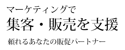 マーケティングで、集客・販売を支援 頼れるあなたの販促パートナー
